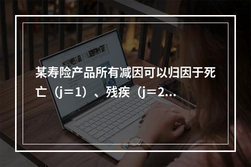 某寿险产品所有减因可以归因于死亡（j＝1）、残疾（j＝2）或