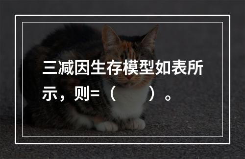 三减因生存模型如表所示，则=（　　）。