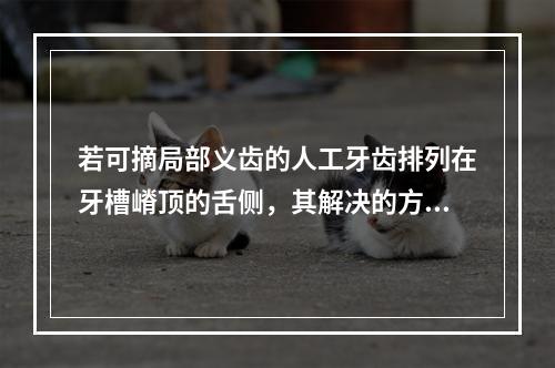 若可摘局部义齿的人工牙齿排列在牙槽嵴顶的舌侧，其解决的方案是