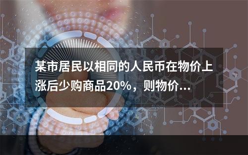 某市居民以相同的人民币在物价上涨后少购商品20%，则物价指