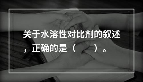 关于水溶性对比剂的叙述，正确的是（　　）。