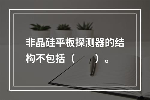 非晶硅平板探测器的结构不包括（　　）。