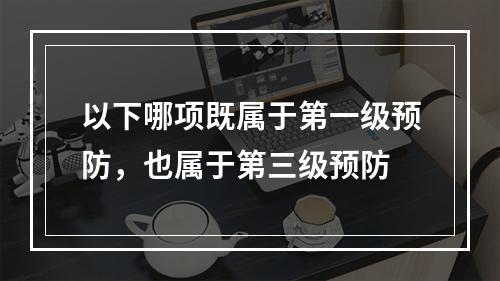 以下哪项既属于第一级预防，也属于第三级预防