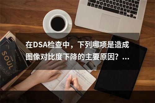 在DSA检查中，下列哪项是造成图像对比度下降的主要原因？（　