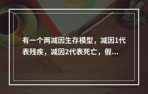 有一个两减因生存模型，减因1代表残疾，减因2代表死亡，假定残