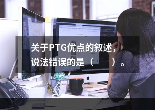 关于PTG优点的叙述，说法错误的是（　　）。