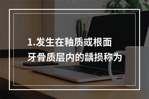 1.发生在釉质或根面牙骨质层内的龋损称为