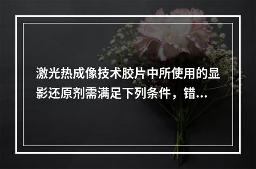 激光热成像技术胶片中所使用的显影还原剂需满足下列条件，错误的