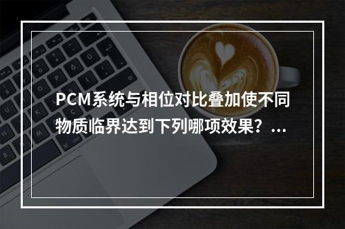 PCM系统与相位对比叠加使不同物质临界达到下列哪项效果？（　