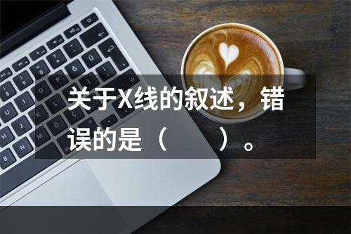 关于X线的叙述，错误的是（　　）。