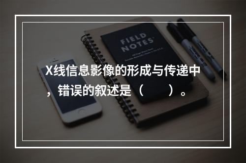 X线信息影像的形成与传递中，错误的叙述是（　　）。