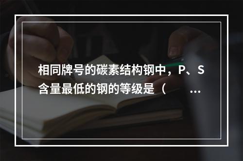 相同牌号的碳素结构钢中，P、S含量最低的钢的等级是（　　）