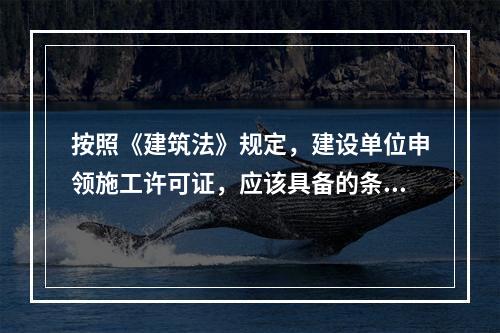 按照《建筑法》规定，建设单位申领施工许可证，应该具备的条件