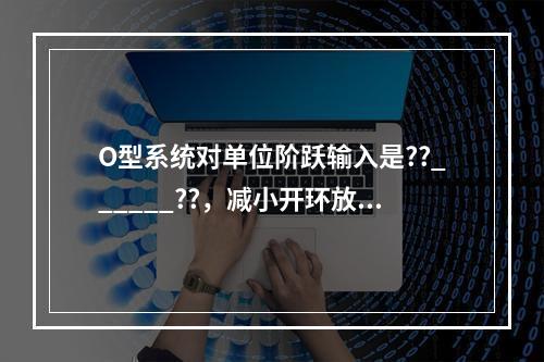 O型系统对单位阶跃输入是??______??，减小开环放大