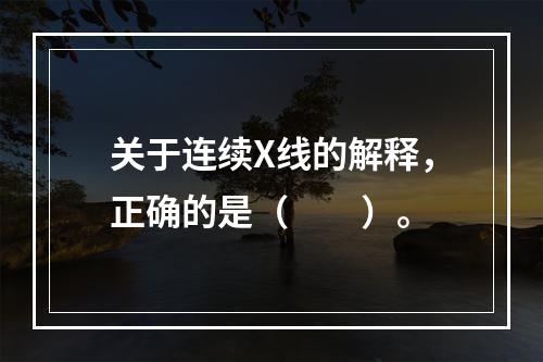 关于连续X线的解释，正确的是（　　）。