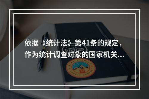 依据《统计法》第41条的规定，作为统计调查对象的国家机关、