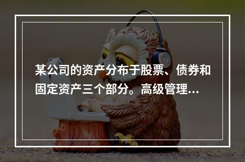 某公司的资产分布于股票、债券和固定资产三个部分。高级管理层希