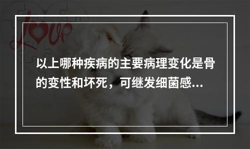 以上哪种疾病的主要病理变化是骨的变性和坏死，可继发细菌感染