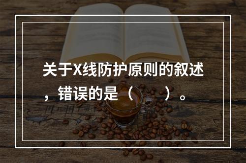 关于X线防护原则的叙述，错误的是（　　）。