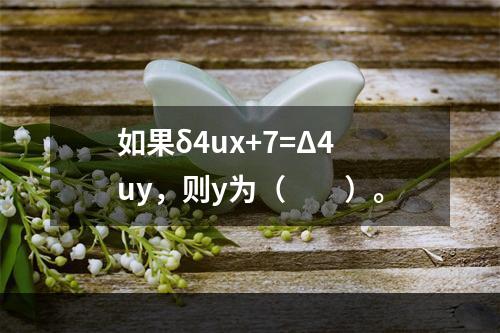 如果δ4ux+7=Δ4uy，则y为（　　）。