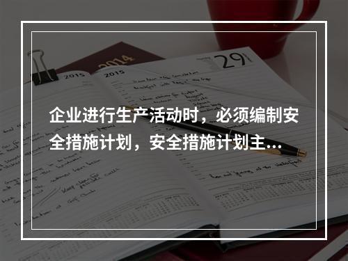 企业进行生产活动时，必须编制安全措施计划，安全措施计划主要包