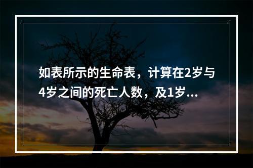 如表所示的生命表，计算在2岁与4岁之间的死亡人数，及1岁的人