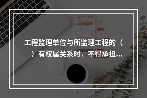 工程监理单位与所监理工程的（　　）有权属关系时，不得承担该