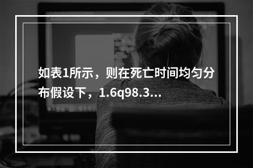 如表1所示，则在死亡时间均匀分布假设下，1.6q98.3=（