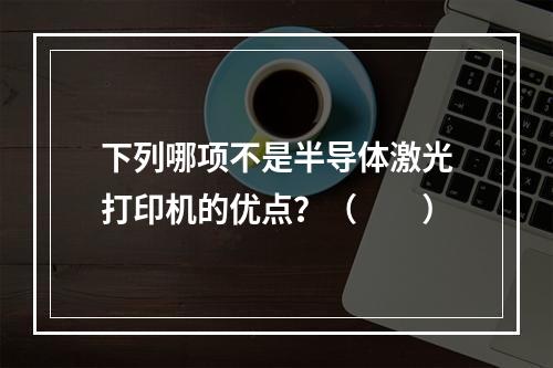 下列哪项不是半导体激光打印机的优点？（　　）