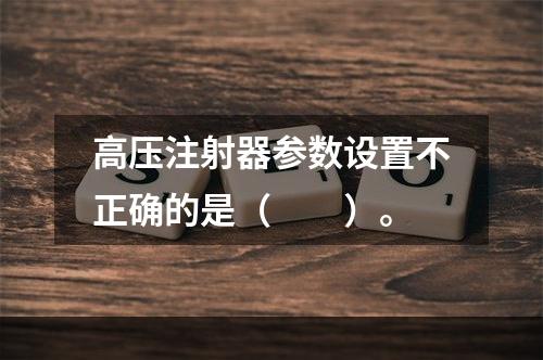 高压注射器参数设置不正确的是（　　）。