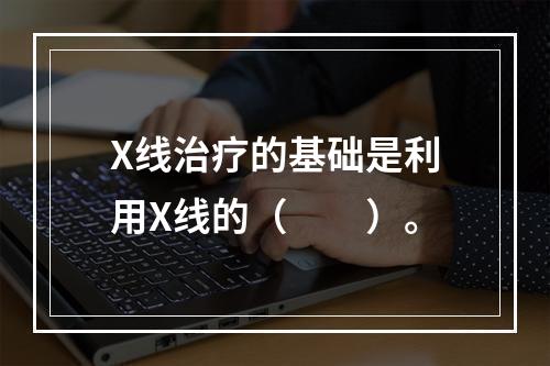 X线治疗的基础是利用X线的（　　）。