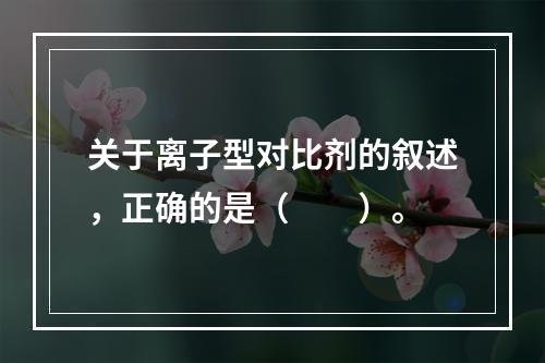 关于离子型对比剂的叙述，正确的是（　　）。