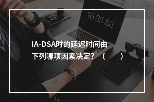 IA-DSA时的延迟时间由下列哪项因素决定？（　　）