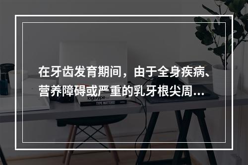 在牙齿发育期间，由于全身疾病、营养障碍或严重的乳牙根尖周感染