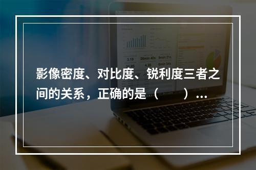 影像密度、对比度、锐利度三者之间的关系，正确的是（　　）。