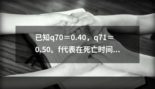 已知q70＝0.40，q71＝0.50。f代表在死亡时间均匀