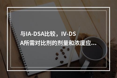 与IA-DSA比较，IV-DSA所需对比剂的剂量和浓度应为（