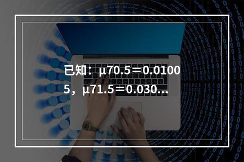 已知：μ70.5＝0.01005，μ71.5＝0.03046