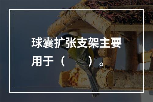 球囊扩张支架主要用于（　　）。