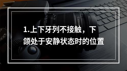 1.上下牙列不接触，下颌处于安静状态时的位置