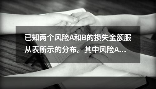 已知两个风险A和B的损失金额服从表所示的分布。其中风险A发生