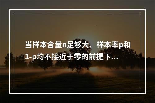 当样本含量n足够大、样本率p和1-p均不接近于零的前提下，样