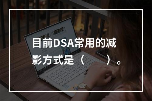 目前DSA常用的减影方式是（　　）。