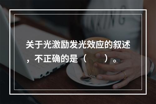 关于光激励发光效应的叙述，不正确的是（　　）。