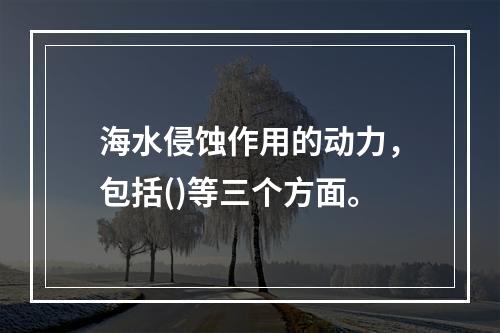 海水侵蚀作用的动力，包括()等三个方面。