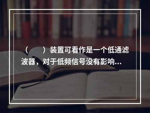 （　　）装置可看作是一个低通滤波器，对于低频信号没有影响，