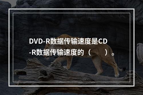 DVD-R数据传输速度是CD-R数据传输速度的（　　）。