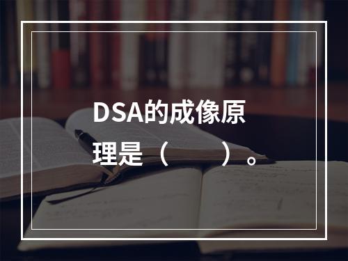 DSA的成像原理是（　　）。