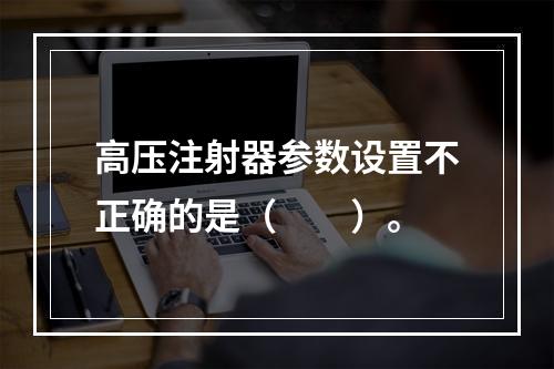 高压注射器参数设置不正确的是（　　）。