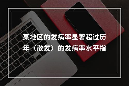 某地区的发病率显著超过历年（散发）的发病率水平指